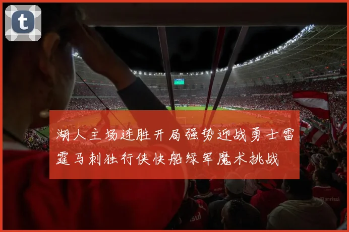 湖人主场连胜开局强势迎战勇士雷霆马刺独行侠快船绿军魔术挑战