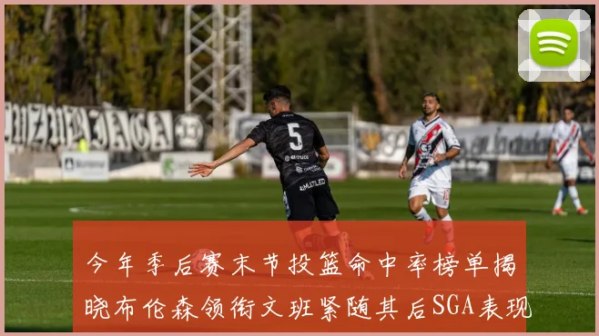 今年季后赛末节投篮命中率榜单揭晓布伦森领衔文班紧随其后SGA表现不俗