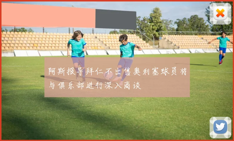 阿斯报导拜仁不出售奥利塞球员将与俱乐部进行深入商谈