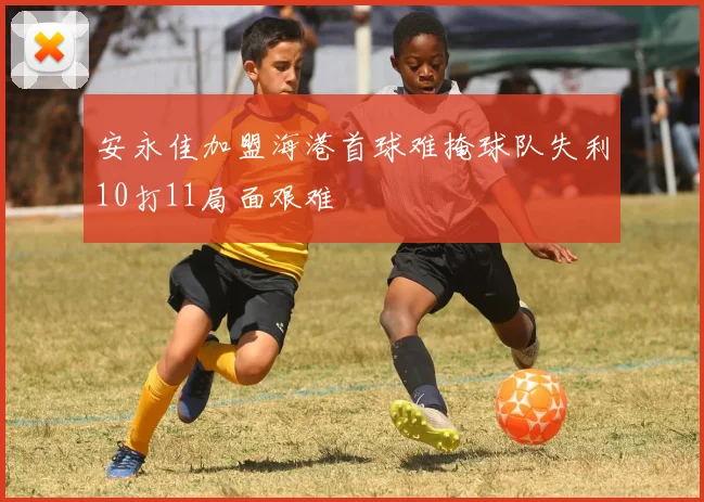 安永佳加盟海港首球难掩球队失利10打11局面艰难