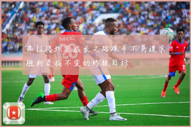 弗拉格坦言成长之路艰辛不易追求胜利是我不变的终极目标