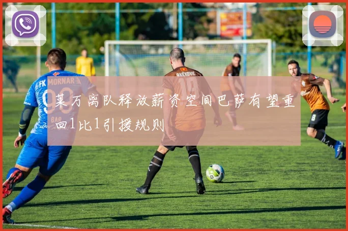 莱万离队释放薪资空间巴萨有望重回1比1引援规则