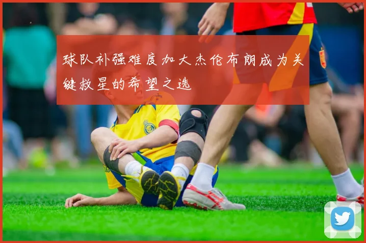 球队补强难度加大杰伦布朗成为关键救星的希望之选