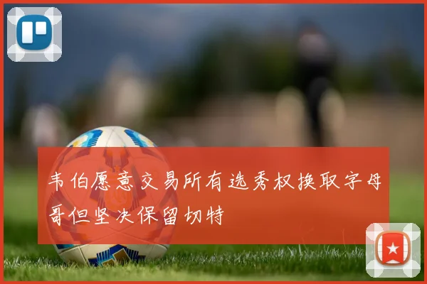 韦伯愿意交易所有选秀权换取字母哥但坚决保留切特