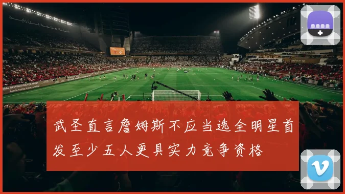 武圣直言詹姆斯不应当选全明星首发至少五人更具实力竞争资格