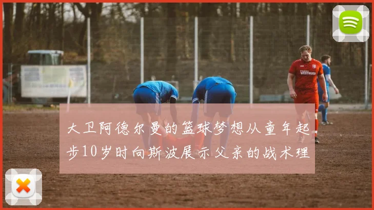 大卫阿德尔曼的篮球梦想从童年起步10岁时向斯波展示父亲的战术理念