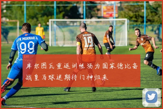 库尔图瓦重返训练场为国家德比备战皇马球迷期待门神归来