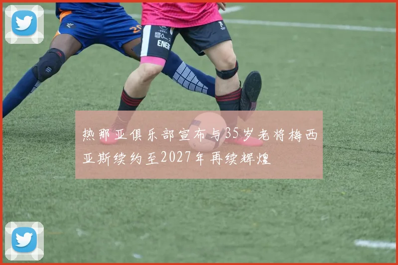 热那亚俱乐部宣布与35岁老将梅西亚斯续约至2027年再续辉煌