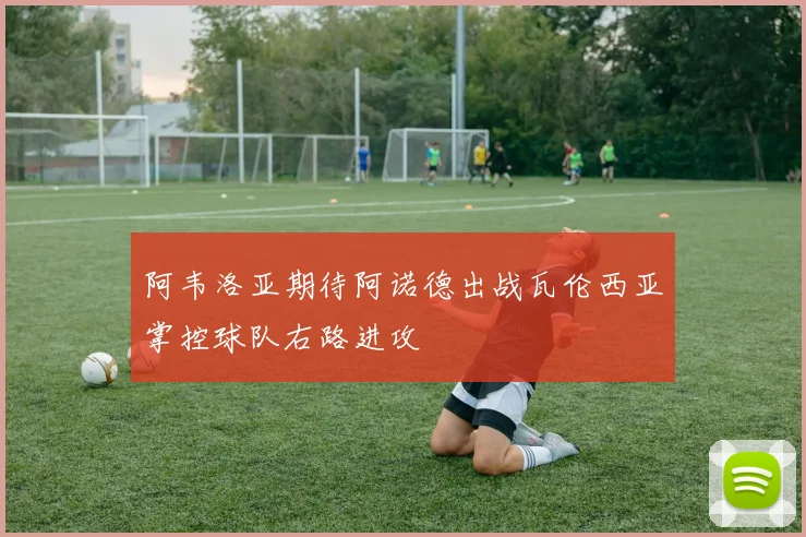 阿韦洛亚期待阿诺德出战瓦伦西亚掌控球队右路进攻