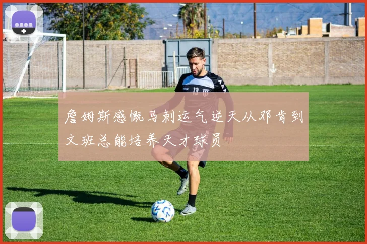 詹姆斯感慨马刺运气逆天从邓肯到文班总能培养天才球员
