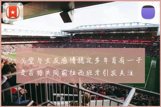 戈登与女友感情稳定多年育有一子是否将共同前往西班牙引发关注