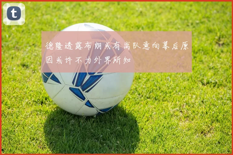 德隆透露布朗或有离队意向幕后原因或许不为外界所知