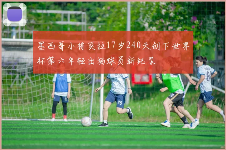 墨西哥小将莫拉17岁240天创下世界杯第六年轻出场球员新纪录