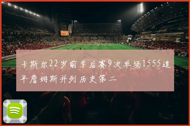 卡斯尔22岁前季后赛9次单场1555追平詹姆斯并列历史第二