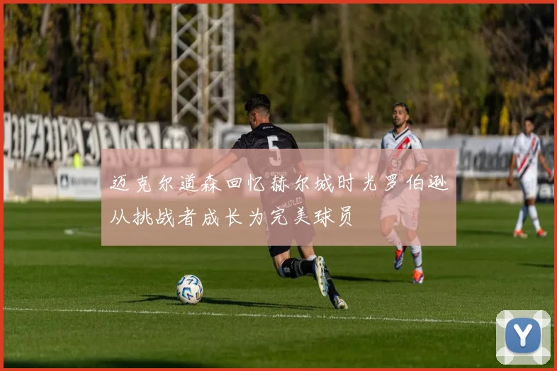 迈克尔道森回忆赫尔城时光罗伯逊从挑战者成长为完美球员
