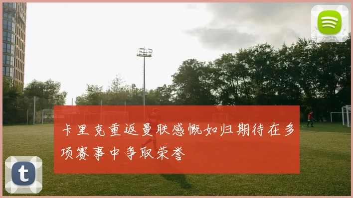 卡里克重返曼联感慨如归期待在多项赛事中争取荣誉