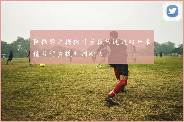 萨福诺夫揭秘扑点技巧通过对手表情与行为提升判断力