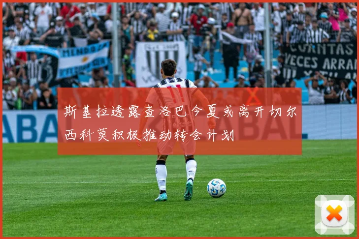 斯基拉透露查洛巴今夏或离开切尔西科莫积极推动转会计划