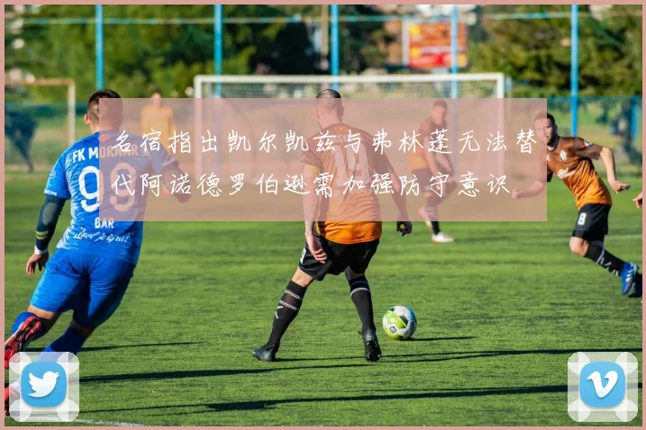 名宿指出凯尔凯兹与弗林蓬无法替代阿诺德罗伯逊需加强防守意识