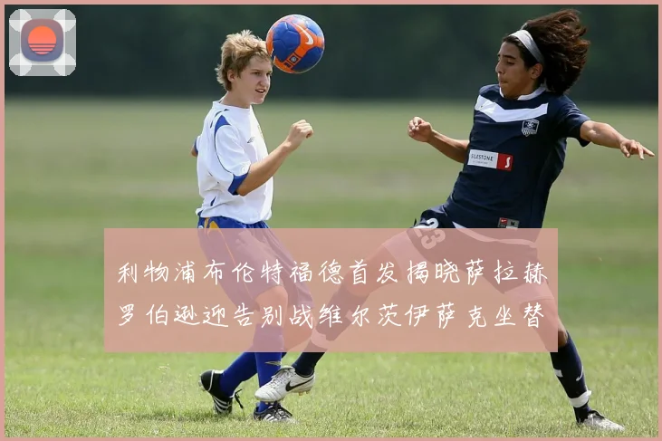 利物浦布伦特福德首发揭晓萨拉赫罗伯逊迎告别战维尔茨伊萨克坐替补席