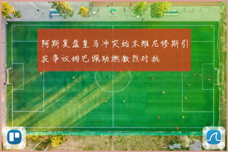 阿斯复盘皇马冲突始末维尼修斯引发争议姆巴佩助燃激烈对抗