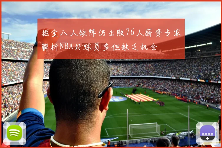 掘金八人缺阵仍击败76人薪资专家解析NBA好球员多但缺乏机会