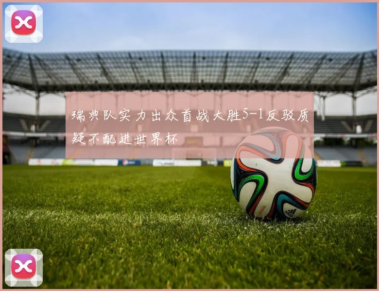 瑞典队实力出众首战大胜5-1反驳质疑不配进世界杯