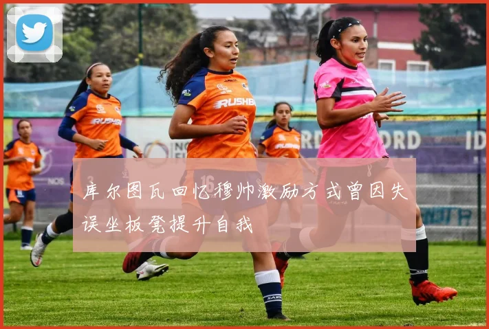 库尔图瓦回忆穆帅激励方式曾因失误坐板凳提升自我