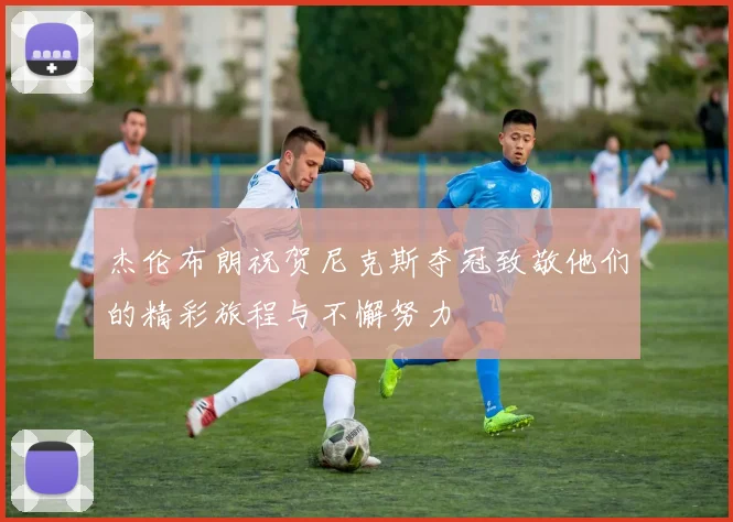 杰伦布朗祝贺尼克斯夺冠致敬他们的精彩旅程与不懈努力