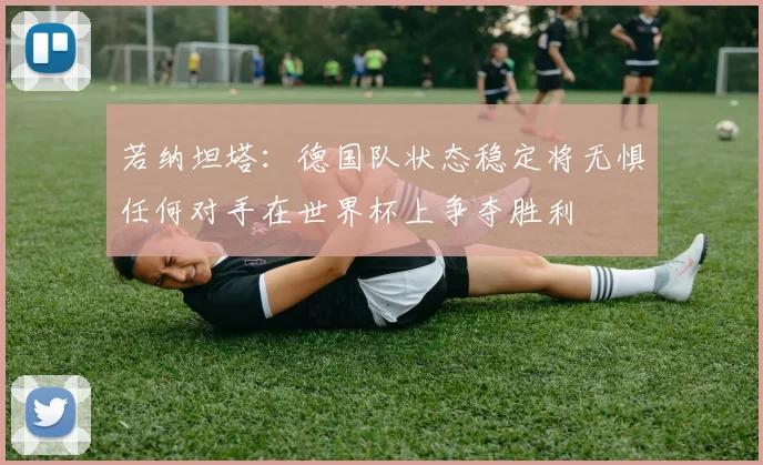 若纳坦塔：德国队状态稳定将无惧任何对手在世界杯上争夺胜利