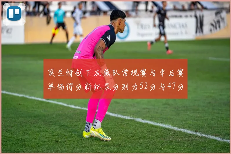 莫兰特创下灰熊队常规赛与季后赛单场得分新纪录分别为52分与47分