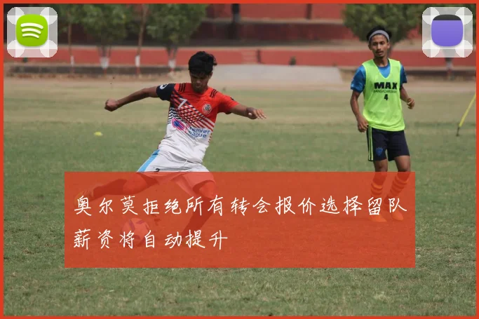 奥尔莫拒绝所有转会报价选择留队薪资将自动提升