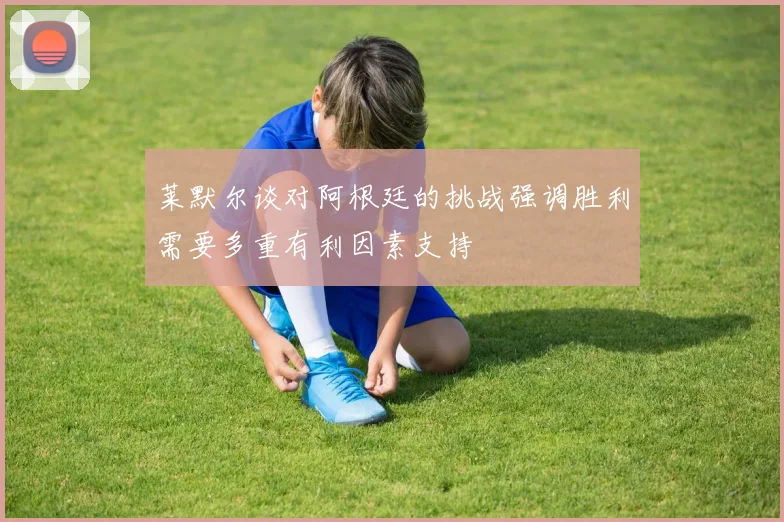 莱默尔谈对阿根廷的挑战强调胜利需要多重有利因素支持