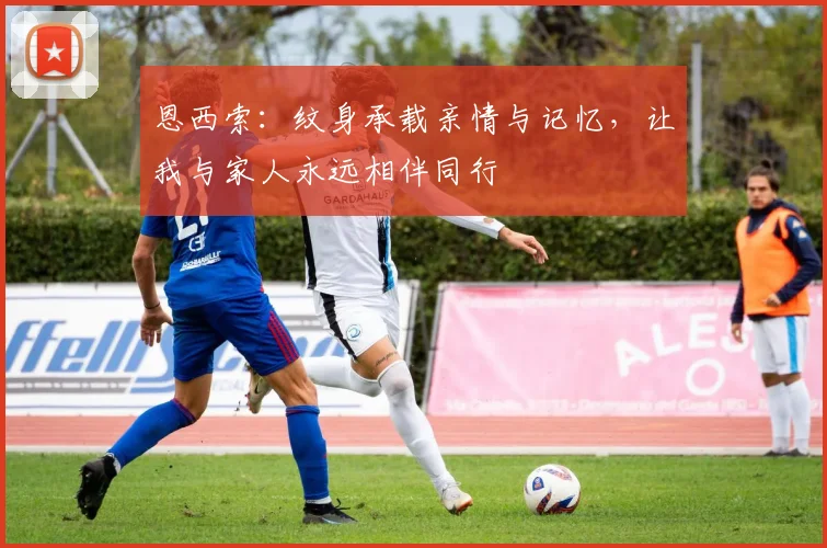 恩西索：纹身承载亲情与记忆，让我与家人永远相伴同行