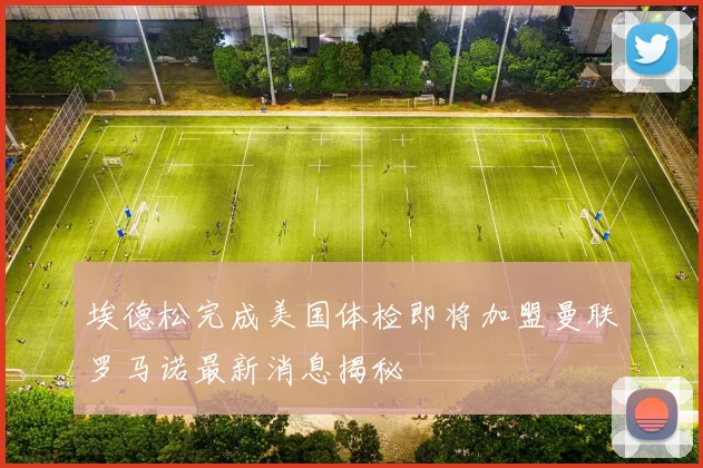 埃德松完成美国体检即将加盟曼联罗马诺最新消息揭秘